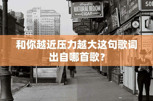 和你越近压力越大这句歌词出自哪首歌？