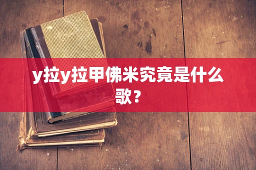 y拉y拉甲佛米究竟是什么歌？