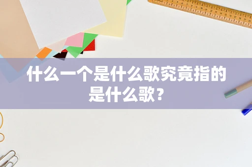 什么一个是什么歌究竟指的是什么歌？