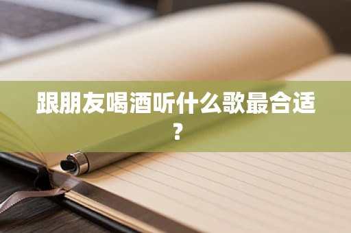 跟朋友喝酒听什么歌最合适？