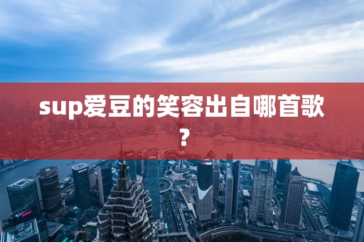 sup爱豆的笑容出自哪首歌？