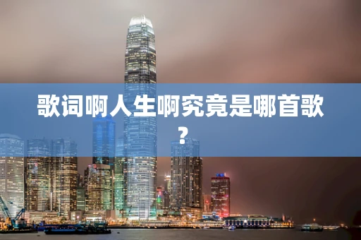 歌词啊人生啊究竟是哪首歌？