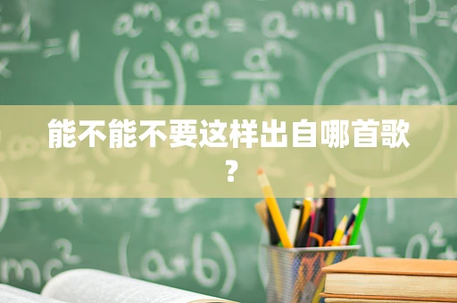 能不能不要这样出自哪首歌？