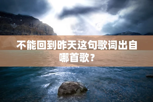 不能回到昨天这句歌词出自哪首歌？