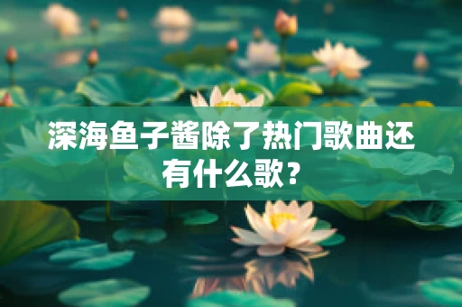 深海鱼子酱除了热门歌曲还有什么歌？