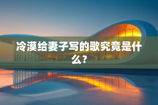 冷漠给妻子写的歌究竟是什么？