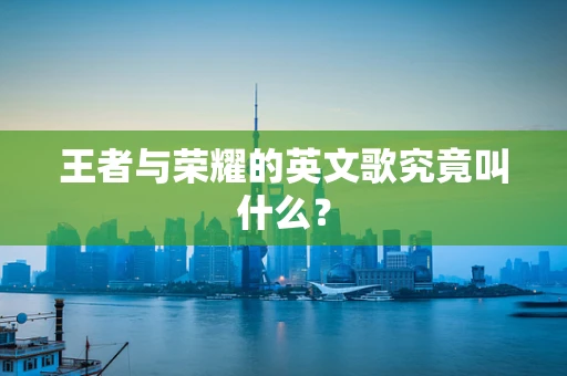 王者与荣耀的英文歌究竟叫什么？