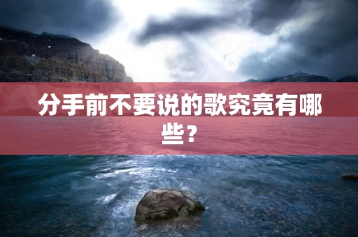 分手前不要说的歌究竟有哪些？
