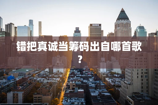 错把真诚当筹码出自哪首歌？