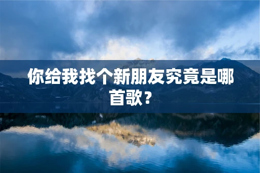 你给我找个新朋友究竟是哪首歌？