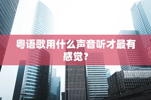 粤语歌用什么声音听才最有感觉？