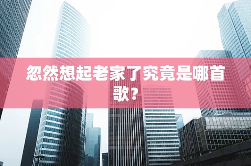 忽然想起老家了究竟是哪首歌？