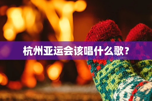 杭州亚运会该唱什么歌？