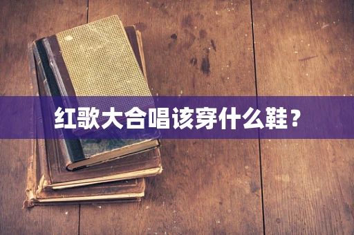 红歌大合唱该穿什么鞋？