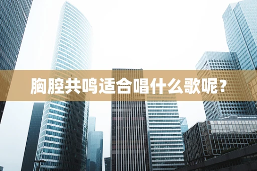 胸腔共鸣适合唱什么歌呢？