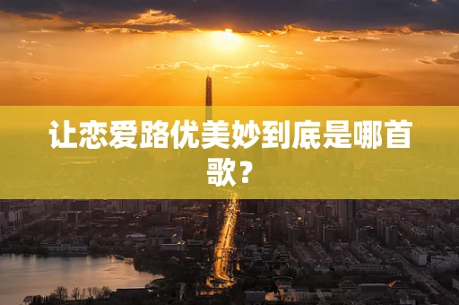 让恋爱路优美妙到底是哪首歌？