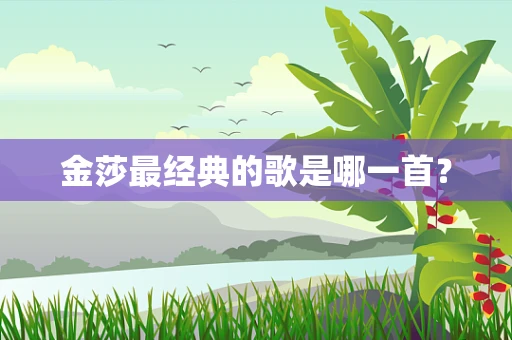 金莎最经典的歌是哪一首？