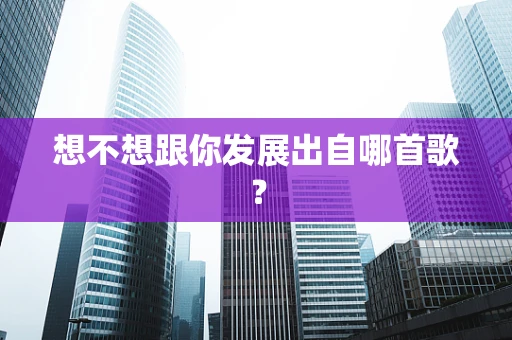 想不想跟你发展出自哪首歌？