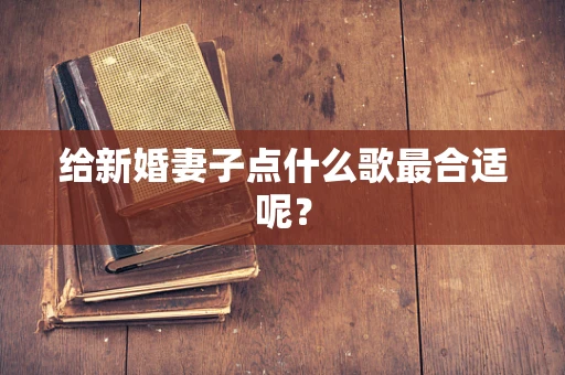 给新婚妻子点什么歌最合适呢？