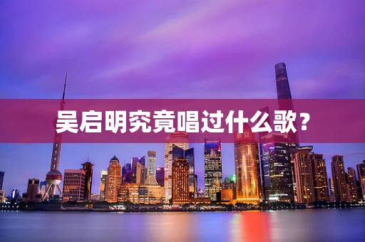 吴启明究竟唱过什么歌？