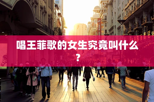 唱王菲歌的女生究竟叫什么？