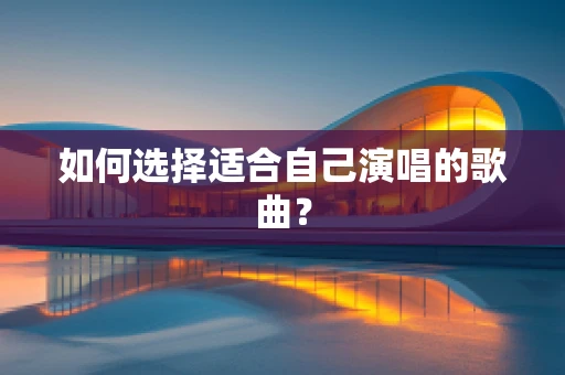 如何选择适合自己演唱的歌曲？
