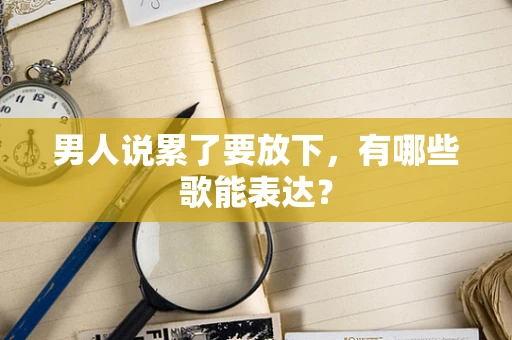 男人说累了要放下，有哪些歌能表达？