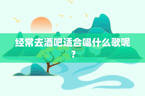 经常去酒吧适合唱什么歌呢？