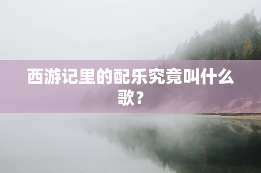 西游记里的配乐究竟叫什么歌？