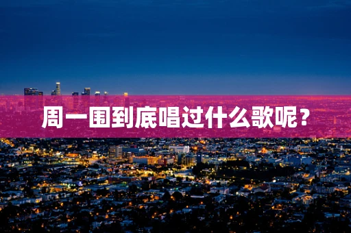 周一围到底唱过什么歌呢？