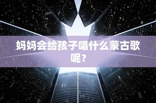 妈妈会给孩子唱什么蒙古歌呢？