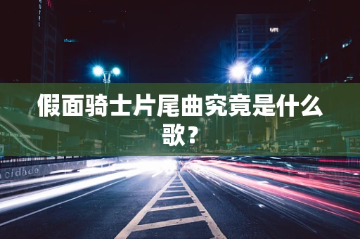 假面骑士片尾曲究竟是什么歌？