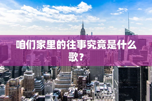 咱们家里的往事究竟是什么歌？