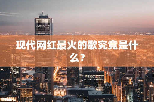 现代网红最火的歌究竟是什么？