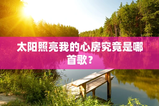 太阳照亮我的心房究竟是哪首歌？