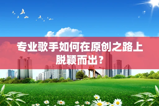 专业歌手如何在原创之路上脱颖而出？