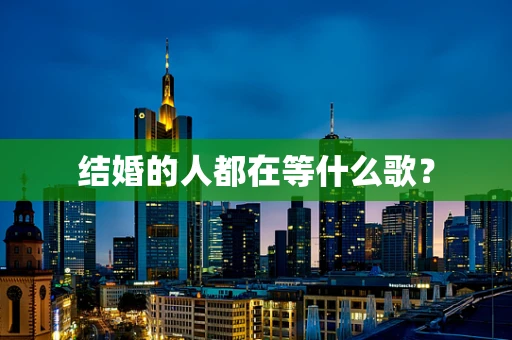 结婚的人都在等什么歌？