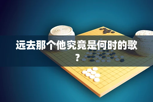 远去那个他究竟是何时的歌？