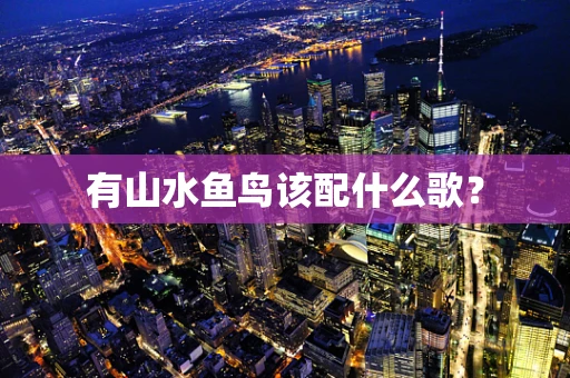 有山水鱼鸟该配什么歌？