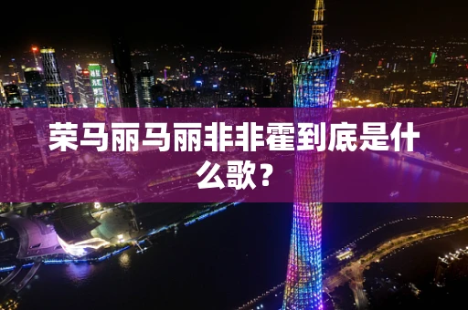 荣马丽马丽非非霍到底是什么歌？