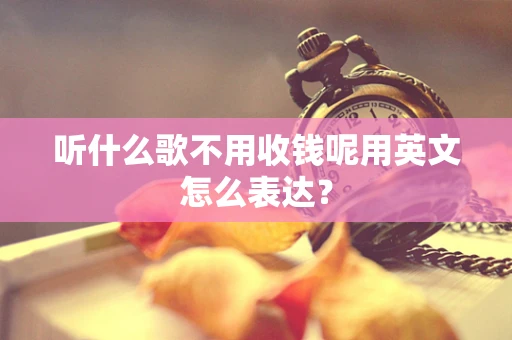 听什么歌不用收钱呢用英文怎么表达？