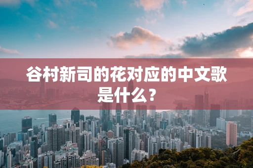 谷村新司的花对应的中文歌是什么？