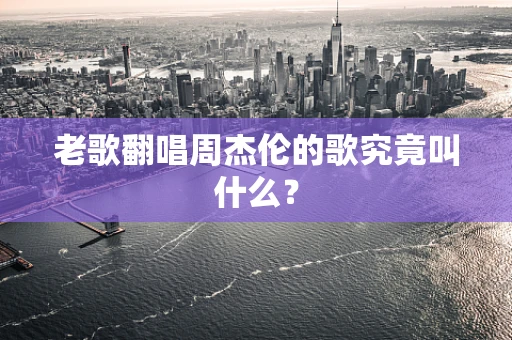 老歌翻唱周杰伦的歌究竟叫什么？