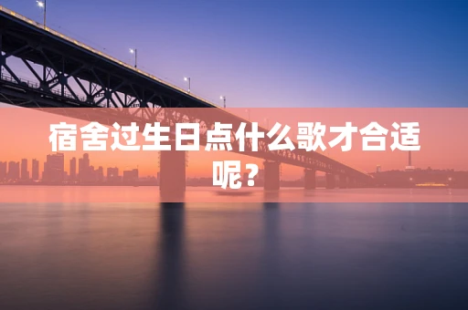 宿舍过生日点什么歌才合适呢？