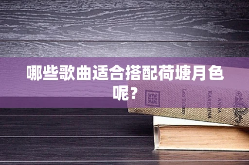 哪些歌曲适合搭配荷塘月色呢？