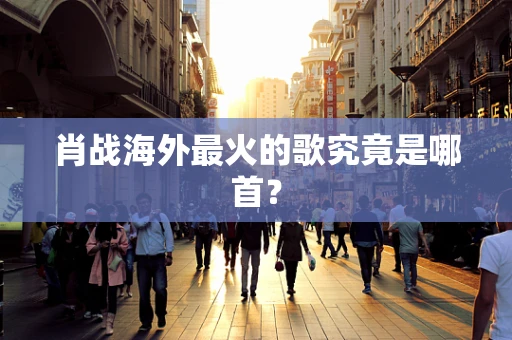 肖战海外最火的歌究竟是哪首？