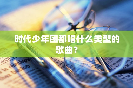 时代少年团都唱什么类型的歌曲？