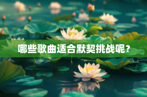 哪些歌曲适合默契挑战呢？