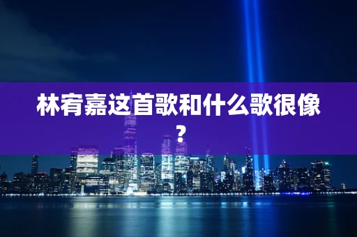 林宥嘉这首歌和什么歌很像？