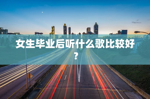 女生毕业后听什么歌比较好？